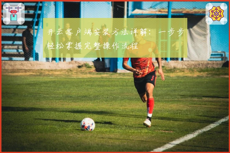 开云客户端安装方法详解：一步步轻松掌握完整操作流程