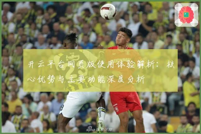 开云平台网页版使用体验解析：核心优势与主要功能深度分析