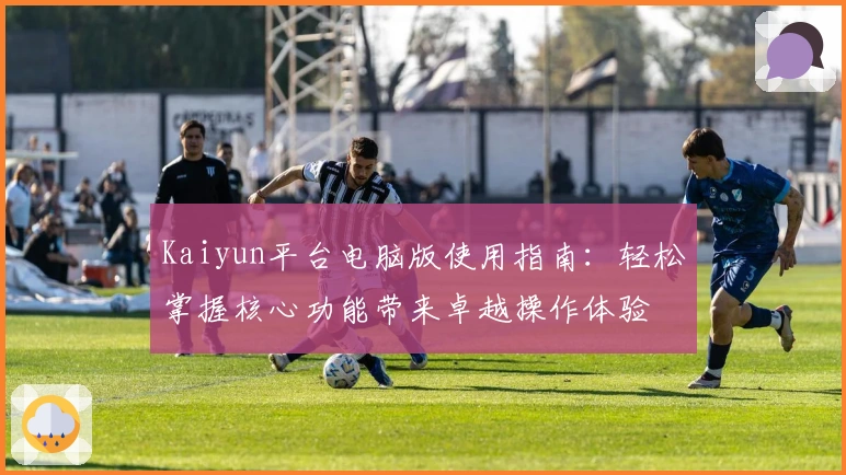 Kaiyun平台电脑版使用指南：轻松掌握核心功能带来卓越操作体验
