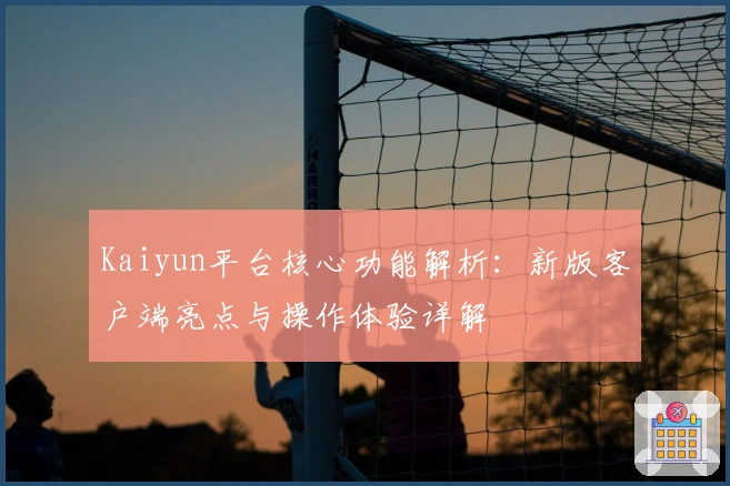 Kaiyun平台核心功能解析：新版客户端亮点与操作体验详解