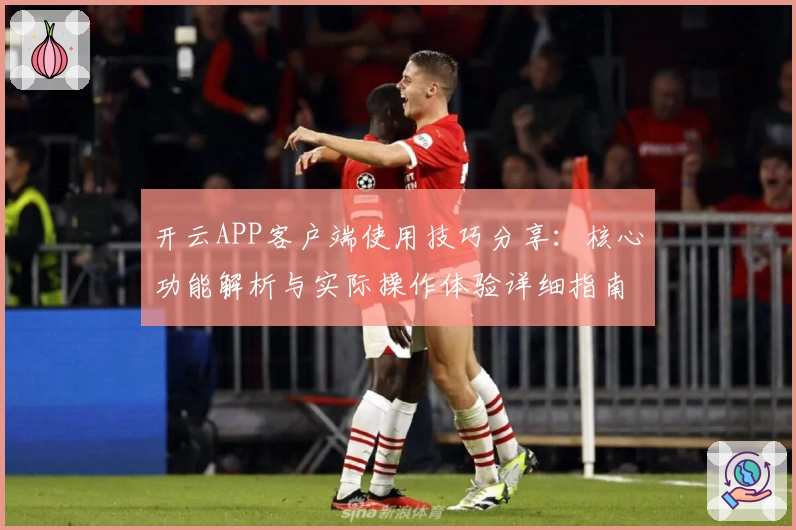 开云APP客户端使用技巧分享：核心功能解析与实际操作体验详细指南