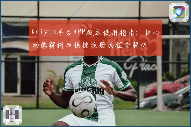 Kaiyun平台APP版本使用指南：核心功能解析与快捷注册流程全解析
