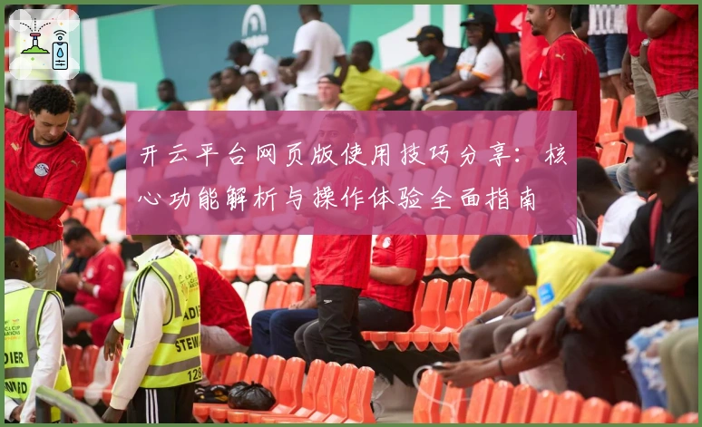 开云平台网页版使用技巧分享：核心功能解析与操作体验全面指南