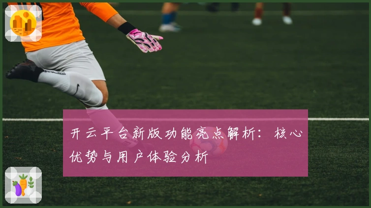 开云平台新版功能亮点解析：核心优势与用户体验分析
