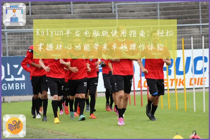 Kaiyun平台电脑版使用指南：轻松掌握核心功能带来卓越操作体验