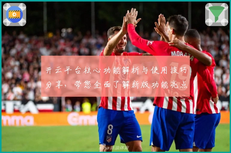 开云平台核心功能解析与使用技巧分享，带您全面了解新版功能亮点与应用场景