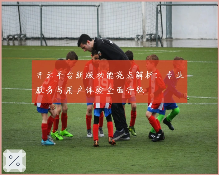 开云平台新版功能亮点解析：专业服务与用户体验全面升级
