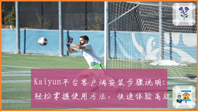 Kaiyun平台客户端安装步骤说明：轻松掌握使用方法，快速体验高效服务