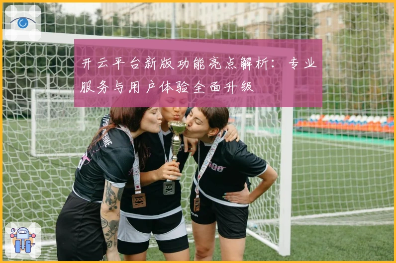 开云平台新版功能亮点解析：专业服务与用户体验全面升级
