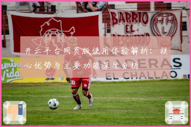 开云平台网页版使用体验解析：核心优势与主要功能深度分析