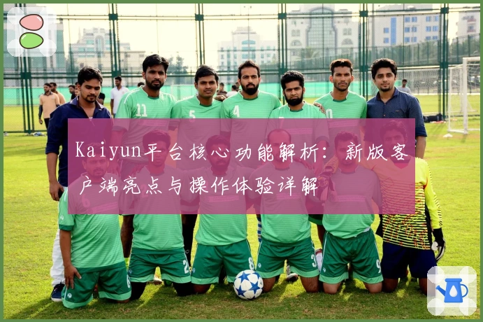 Kaiyun平台核心功能解析：新版客户端亮点与操作体验详解