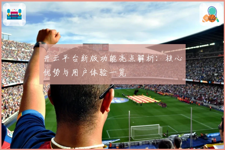 开云平台新版功能亮点解析：核心优势与用户体验一览