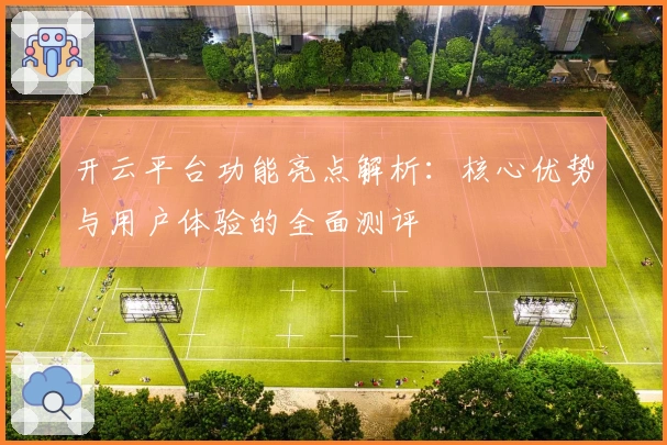 开云平台功能亮点解析：核心优势与用户体验的全面测评