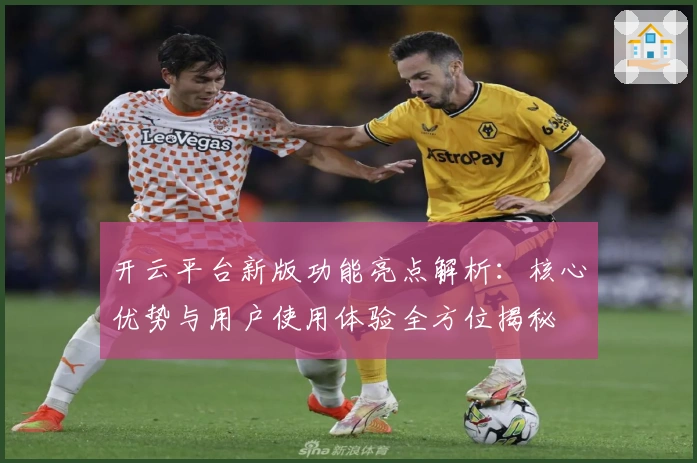 开云平台新版功能亮点解析：核心优势与用户使用体验全方位揭秘