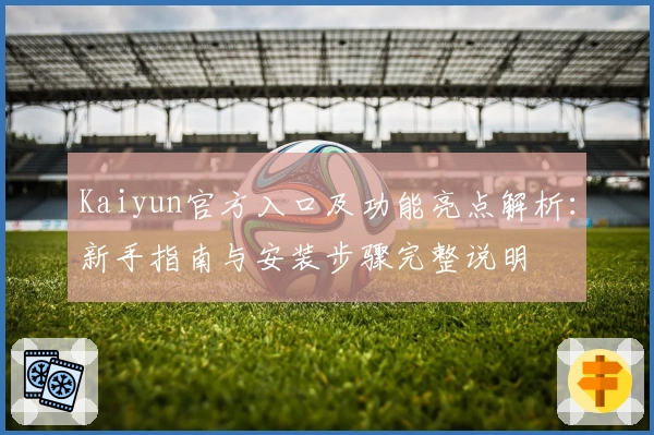 Kaiyun官方入口及功能亮点解析：新手指南与安装步骤完整说明