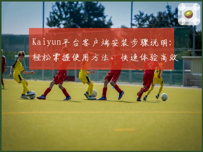 Kaiyun平台客户端安装步骤说明：轻松掌握使用方法，快速体验高效服务