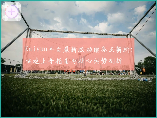 Kaiyun平台最新版功能亮点解析：快速上手指南与核心优势剖析