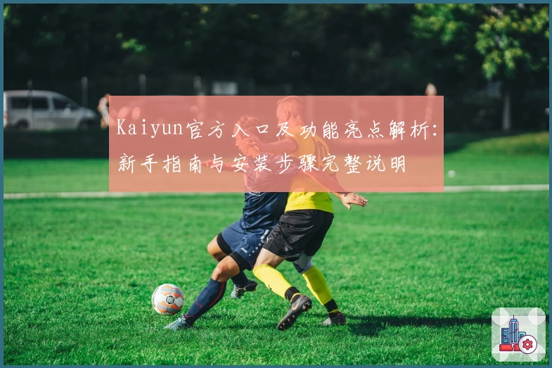 Kaiyun官方入口及功能亮点解析：新手指南与安装步骤完整说明