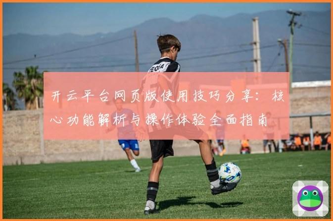 开云平台网页版使用技巧分享：核心功能解析与操作体验全面指南