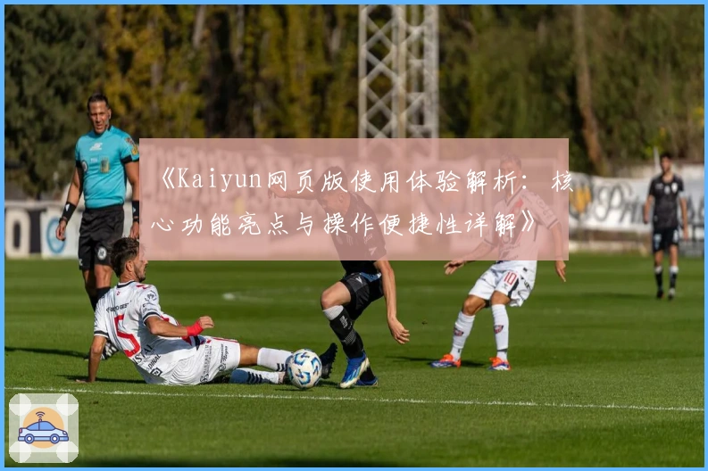 《Kaiyun网页版使用体验解析：核心功能亮点与操作便捷性详解》