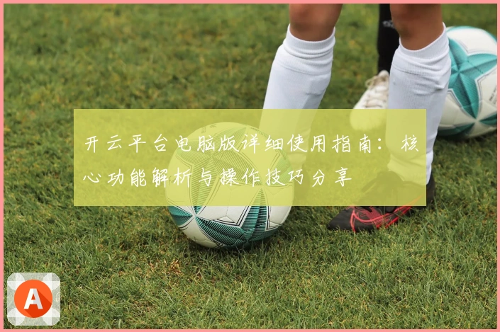 开云平台电脑版详细使用指南：核心功能解析与操作技巧分享