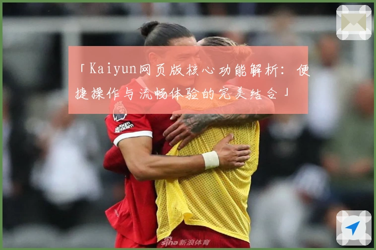 「Kaiyun网页版核心功能解析：便捷操作与流畅体验的完美结合」