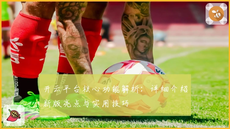 开云平台核心功能解析：详细介绍新版亮点与实用技巧