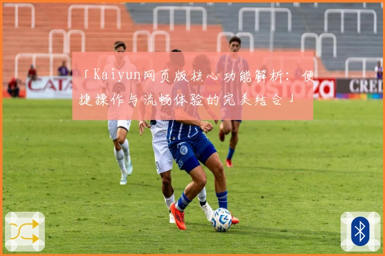 「Kaiyun网页版核心功能解析：便捷操作与流畅体验的完美结合」