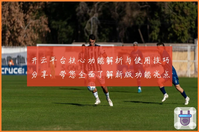 开云平台核心功能解析与使用技巧分享，带您全面了解新版功能亮点与应用场景