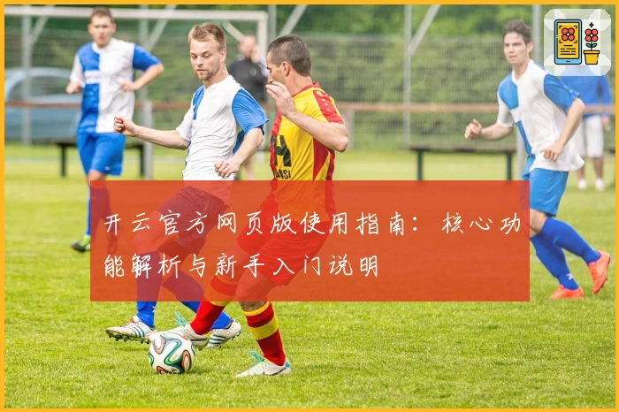开云官方网页版使用指南：核心功能解析与新手入门说明
