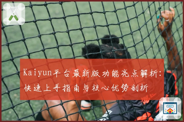 Kaiyun平台最新版功能亮点解析：快速上手指南与核心优势剖析